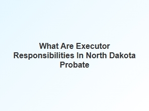 Executor Responsibilities in North Dakota Probate
